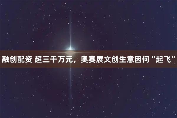 融创配资 超三千万元，奥赛展文创生意因何“起飞”