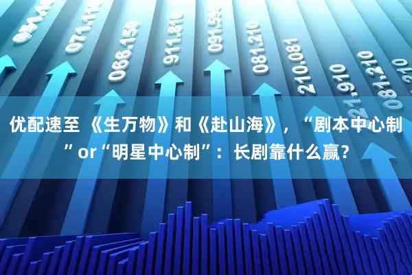 优配速至 《生万物》和《赴山海》，“剧本中心制”or“明星中心制”：长剧靠什么赢？