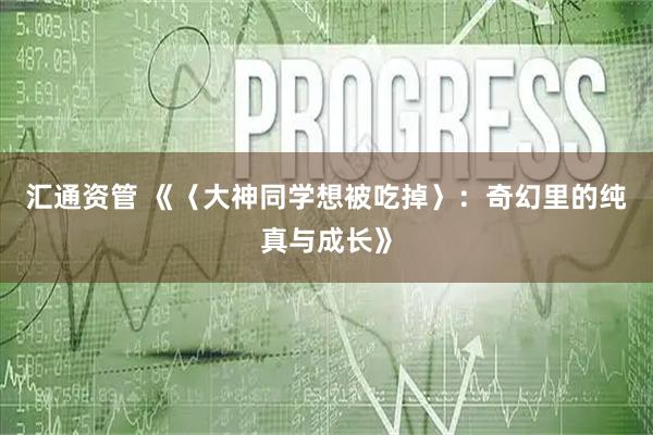 汇通资管 《〈大神同学想被吃掉〉：奇幻里的纯真与成长》