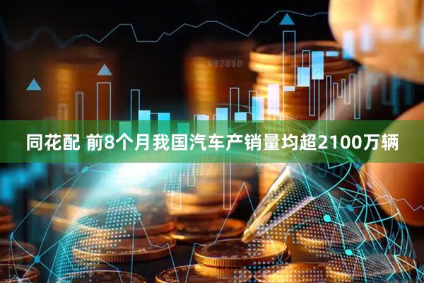 同花配 前8个月我国汽车产销量均超2100万辆