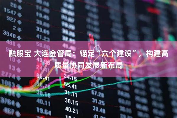融股宝 大连金管局：锚定“六个建设”，构建高质量协同发展新布局