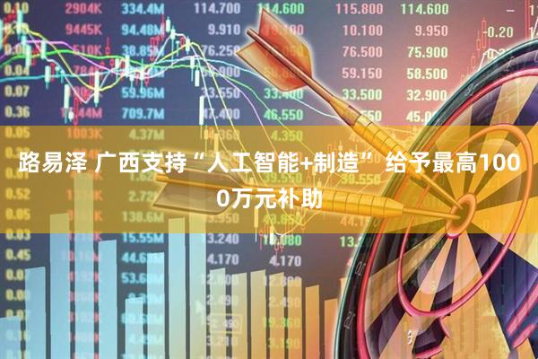 路易泽 广西支持“人工智能+制造” 给予最高1000万元补助