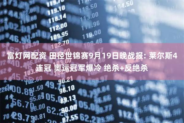 富灯网配资 田径世锦赛9月19日晚战报: 莱尔斯4连冠 奥运冠军爆冷 绝杀+反绝杀