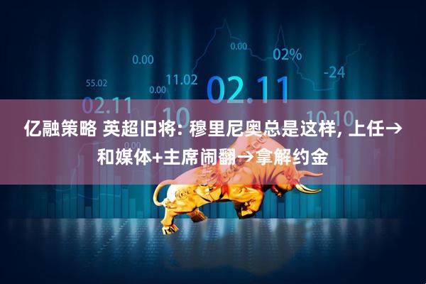 亿融策略 英超旧将: 穆里尼奥总是这样, 上任→和媒体+主席闹翻→拿解约金