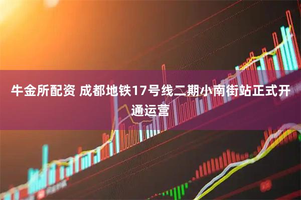 牛金所配资 成都地铁17号线二期小南街站正式开通运营
