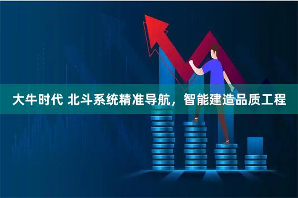 大牛时代 北斗系统精准导航，智能建造品质工程