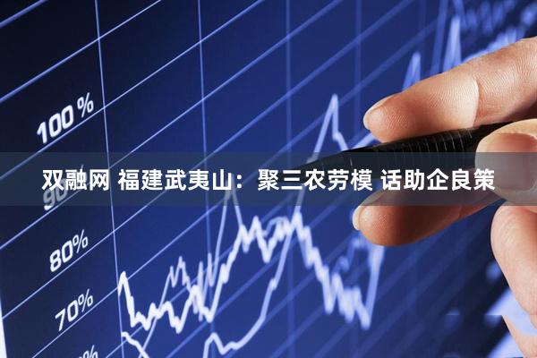 双融网 福建武夷山：聚三农劳模&#32;话助企良策