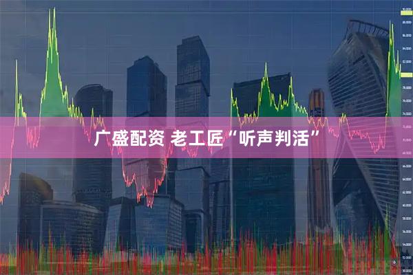 广盛配资 老工匠“听声判活”