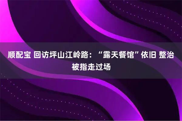 顺配宝 回访坪山江岭路：“露天餐馆”依旧 整治被指走过场
