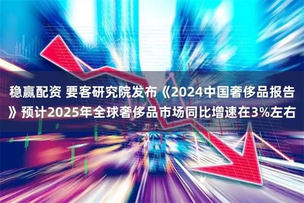 稳赢配资 要客研究院发布《2024中国奢侈品报告》预计2025年全球奢侈品市场同比增速在3%左右