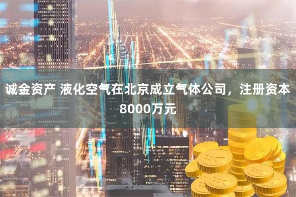 诚金资产 液化空气在北京成立气体公司，注册资本8000万元