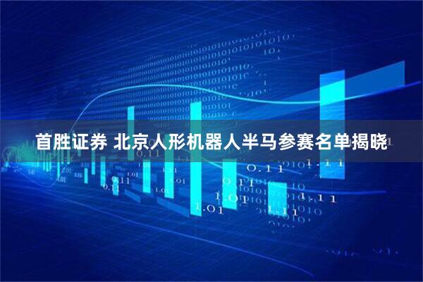 首胜证券 北京人形机器人半马参赛名单揭晓