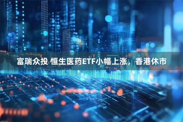富瑞众投 恒生医药ETF小幅上涨，香港休市