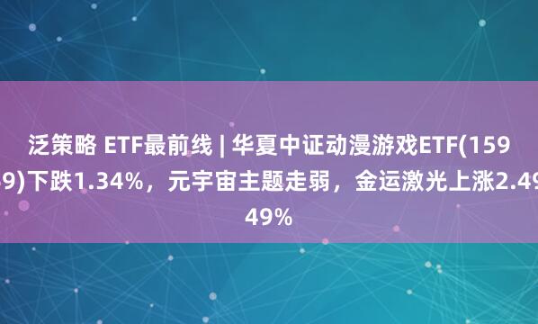 泛策略 ETF最前线 | 华夏中证动漫游戏ETF(159869)下跌1.34%，元宇宙主题走弱，金运激光上涨2.49%