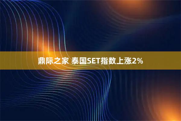 鼎际之家 泰国SET指数上涨2%