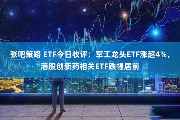 张吧策路 ETF今日收评：军工龙头ETF涨超4%，港股创新药相关ETF跌幅居前