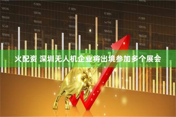 火配资 深圳无人机企业将出境参加多个展会
