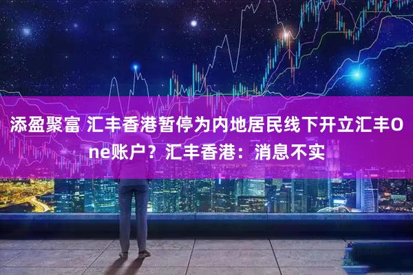 添盈聚富 汇丰香港暂停为内地居民线下开立汇丰One账户？汇丰香港：消息不实