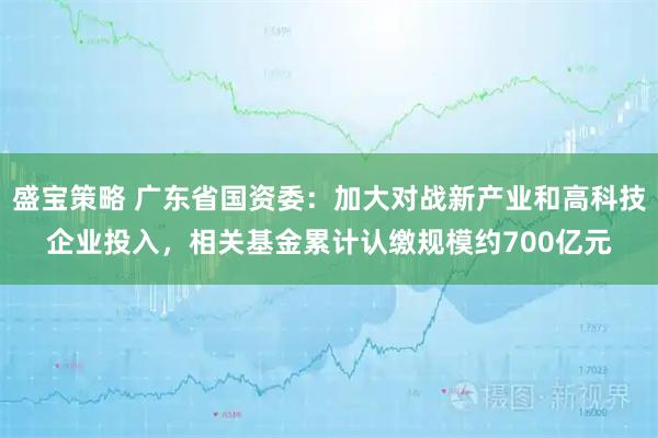 盛宝策略 广东省国资委：加大对战新产业和高科技企业投入，相关基金累计认缴规模约700亿元