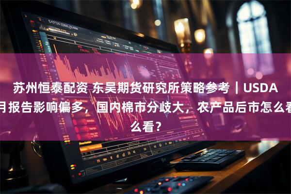 苏州恒泰配资 东吴期货研究所策略参考｜USDA9月报告影响偏多，国内棉市分歧大，农产品后市怎么看？