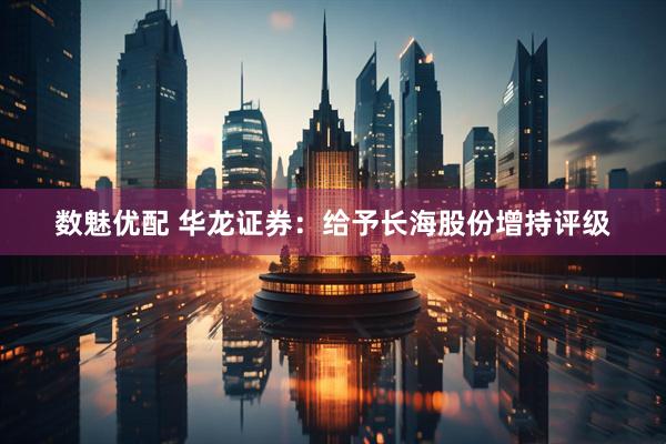 数魅优配 华龙证券：给予长海股份增持评级