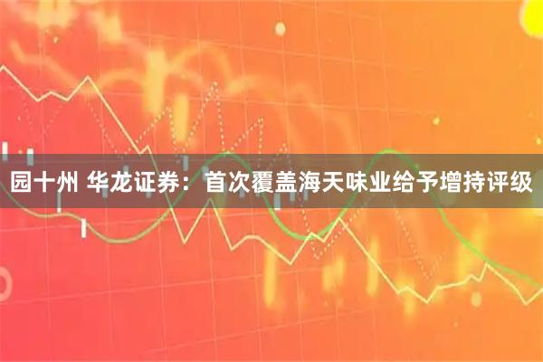园十州 华龙证券：首次覆盖海天味业给予增持评级