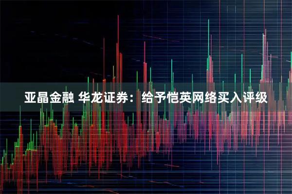 亚晶金融 华龙证券：给予恺英网络买入评级