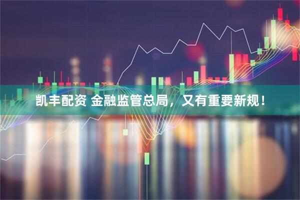 凯丰配资 金融监管总局，又有重要新规！