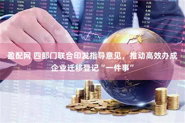 盈配网 四部门联合印发指导意见，推动高效办成企业迁移登记“一件事”