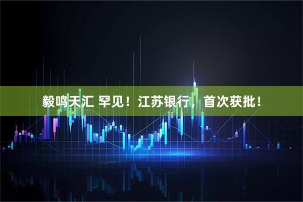 毅鸣天汇 罕见！江苏银行，首次获批！