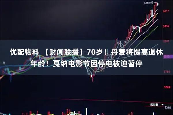 优配物料 【财闻联播】70岁！丹麦将提高退休年龄！戛纳电影节因停电被迫暂停