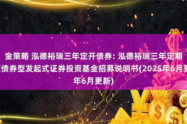 金策略 泓德裕瑞三年定开债券: 泓德裕瑞三年定期开放债券型发起式证券投资基金招募说明书(2025年6月更新)