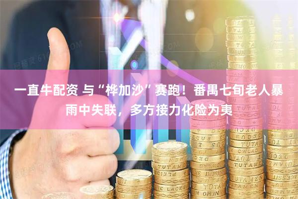 一直牛配资 与“桦加沙”赛跑！番禺七旬老人暴雨中失联，多方接力化险为夷