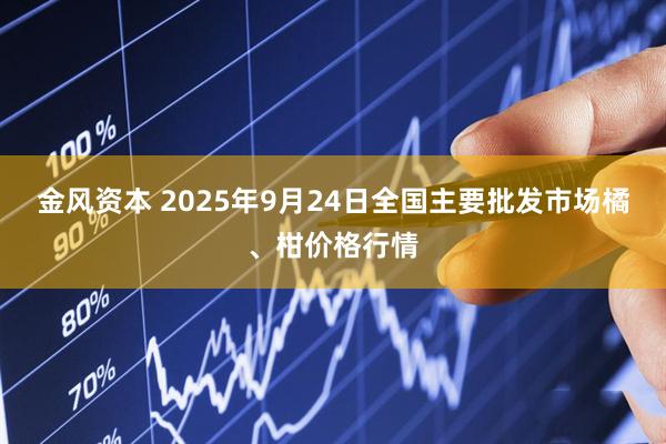 金风资本 2025年9月24日全国主要批发市场橘、柑价格行情