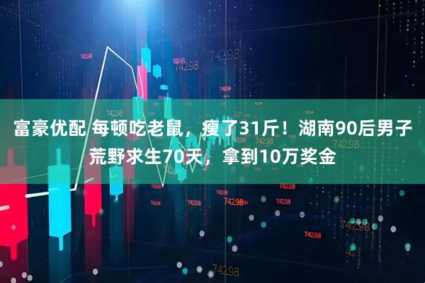 富豪优配 每顿吃老鼠，瘦了31斤！湖南90后男子荒野求生70天，拿到10万奖金