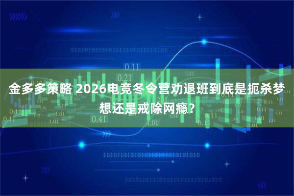 金多多策略 2026电竞冬令营劝退班到底是扼杀梦想还是戒除网瘾？