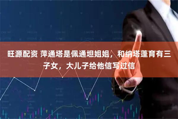 旺源配资 萍通塔是佩通坦姐姐，和纳塔蓬育有三子女，大儿子给他信写过信