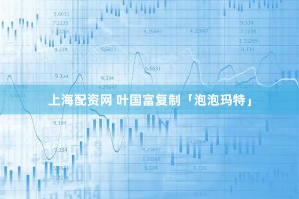 上海配资网 叶国富复制「泡泡玛特」