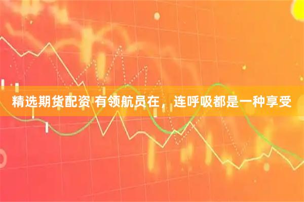 精选期货配资 有领航员在，连呼吸都是一种享受