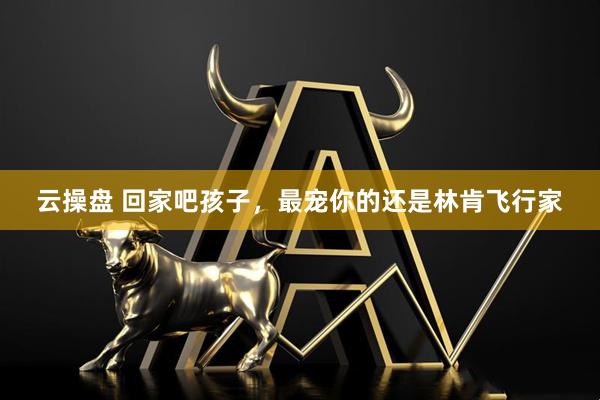 云操盘 回家吧孩子，最宠你的还是林肯飞行家