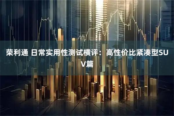 荣利通 日常实用性测试横评：高性价比紧凑型SUV篇