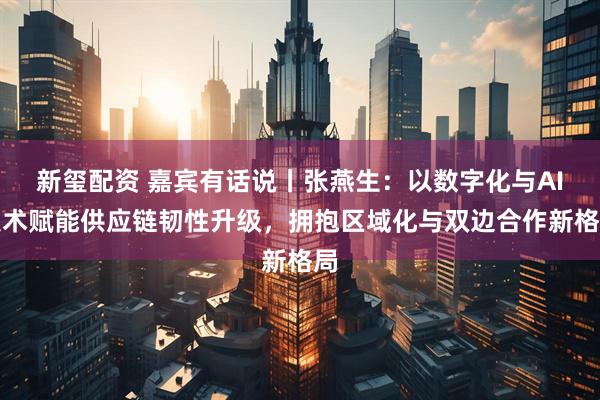 新玺配资 嘉宾有话说丨张燕生：以数字化与AI技术赋能供应链韧性升级，拥抱区域化与双边合作新格局