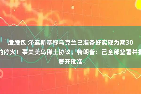 股腰包 泽连斯基称乌克兰已准备好实现为期30天的停火！事关美乌稀土协议，特朗普：已全部签署并批准