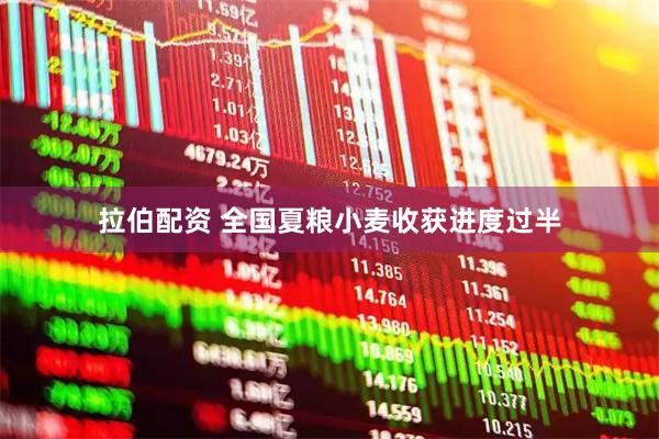 拉伯配资 全国夏粮小麦收获进度过半