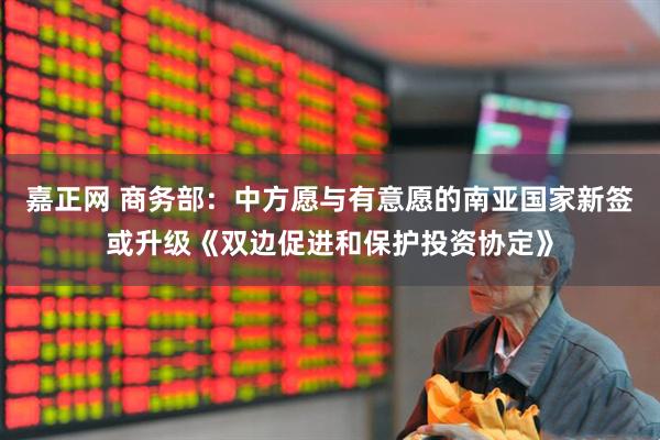 嘉正网 商务部：中方愿与有意愿的南亚国家新签或升级《双边促进和保护投资协定》