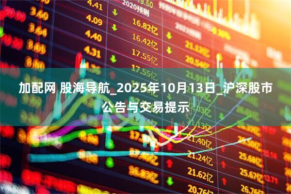 加配网 股海导航_2025年10月13日_沪深股市公告与交易提示
