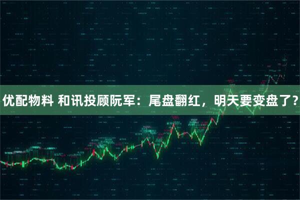 优配物料 和讯投顾阮军：尾盘翻红，明天要变盘了？