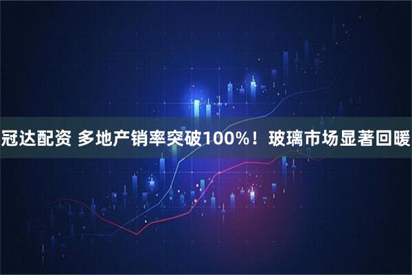 冠达配资 多地产销率突破100%！玻璃市场显著回暖
