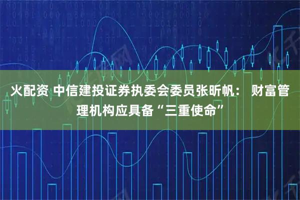 火配资 中信建投证券执委会委员张昕帆： 财富管理机构应具备“三重使命”