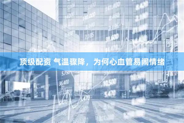 顶级配资 气温骤降，为何心血管易闹情绪